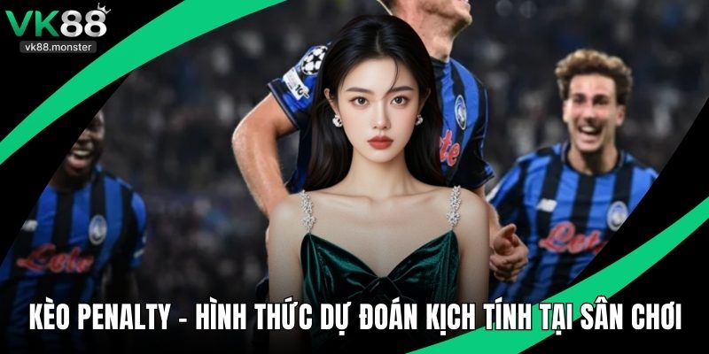 Kèo Penalty - Hình Thức Dự Đoán Kịch Tính Tại Sân Chơi