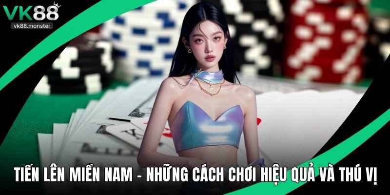 Tiến Lên Miền Nam - Những Cách Chơi Hiệu Quả Và Thú Vị