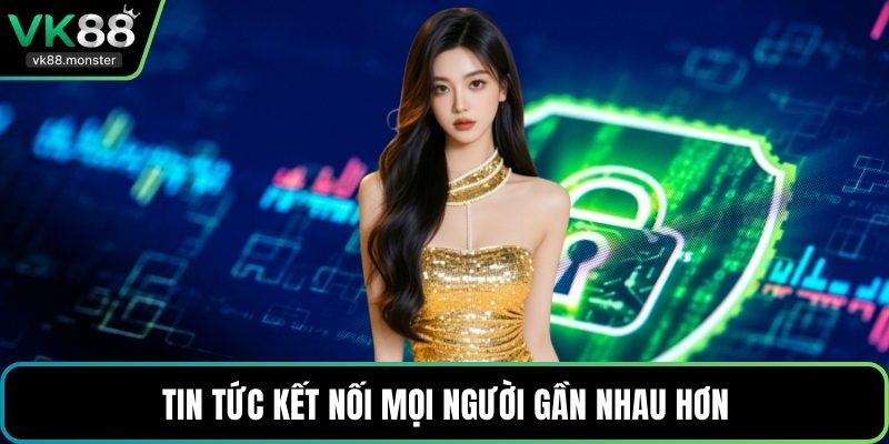 Tin tức kết nối mọi người gần nhau hơn